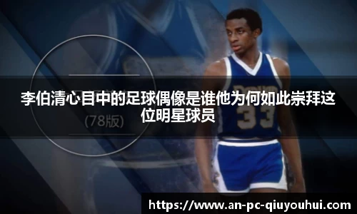 李伯清心目中的足球偶像是谁他为何如此崇拜这位明星球员