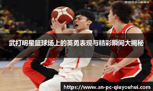 武打明星篮球场上的英勇表现与精彩瞬间大揭秘